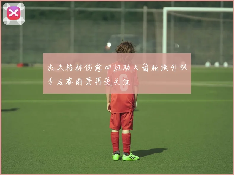 杰夫格林伤愈回归助火箭轮换升级季后赛前景再受关注