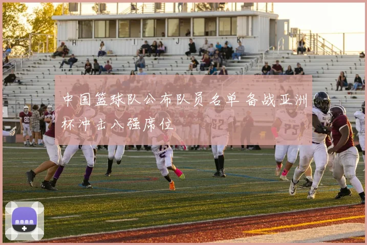 中国篮球队公布队员名单 备战亚洲杯冲击八强席位