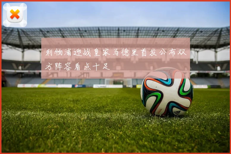 利物浦迎战皇家马德里首发公布双方阵容看点十足