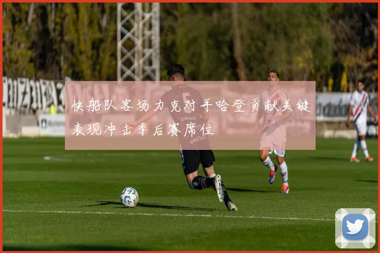 快船队客场力克对手哈登贡献关键表现冲击季后赛席位