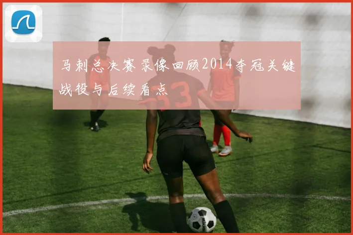 马刺总决赛录像回顾2014夺冠关键战役与后续看点