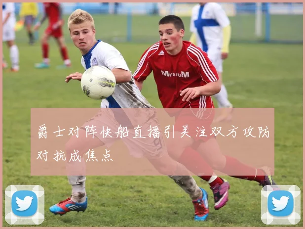 爵士对阵快船直播引关注双方攻防对抗成焦点