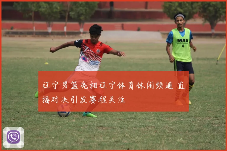 辽宁男篮亮相辽宁体育休闲频道 直播对决引发赛程关注