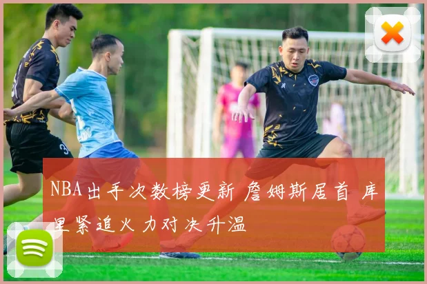 NBA出手次数榜更新 詹姆斯居首 库里紧追火力对决升温