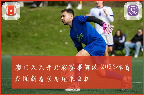 澳门天天开好彩赛事解读 2025体育新闻新看点与结果分析
