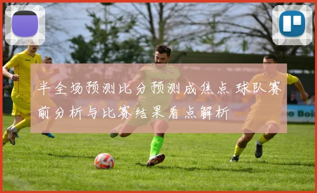 半全场预测比分预测成焦点 球队赛前分析与比赛结果看点解析