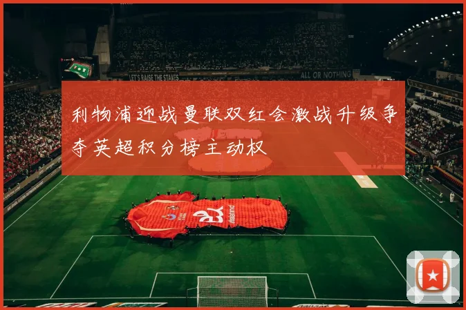 利物浦迎战曼联双红会激战升级争夺英超积分榜主动权