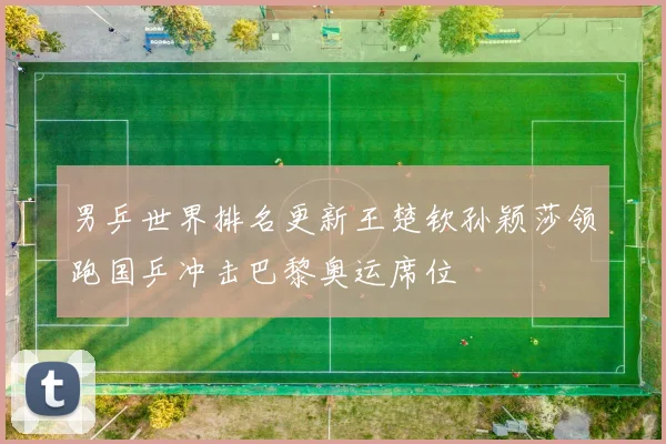 男乒世界排名更新王楚钦孙颖莎领跑国乒冲击巴黎奥运席位