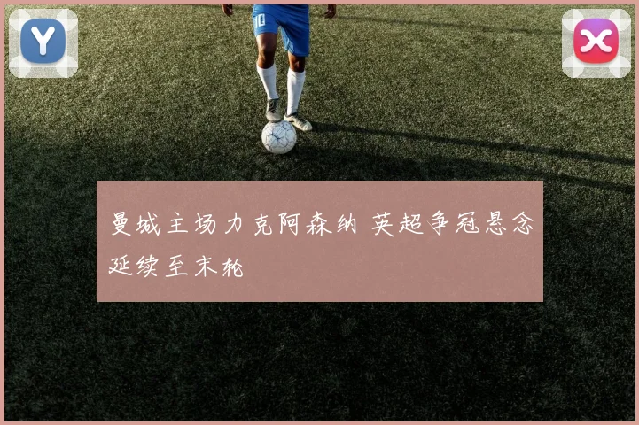 曼城主场力克阿森纳 英超争冠悬念延续至末轮