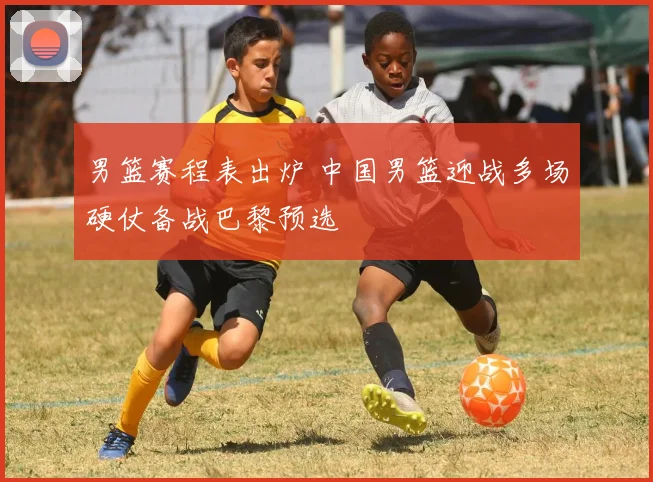 男篮赛程表出炉 中国男篮迎战多场硬仗备战巴黎预选