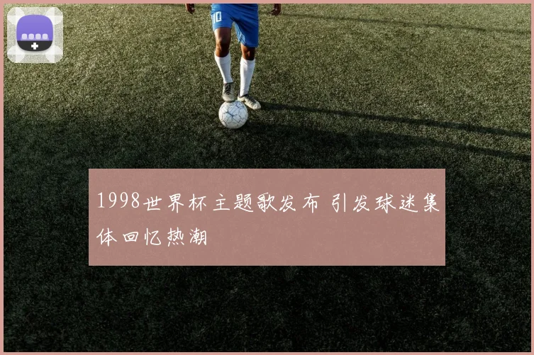 1998世界杯主题歌发布 引发球迷集体回忆热潮
