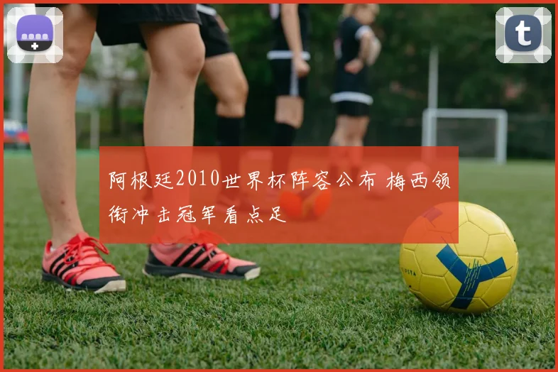 阿根廷2010世界杯阵容公布 梅西领衔冲击冠军看点足