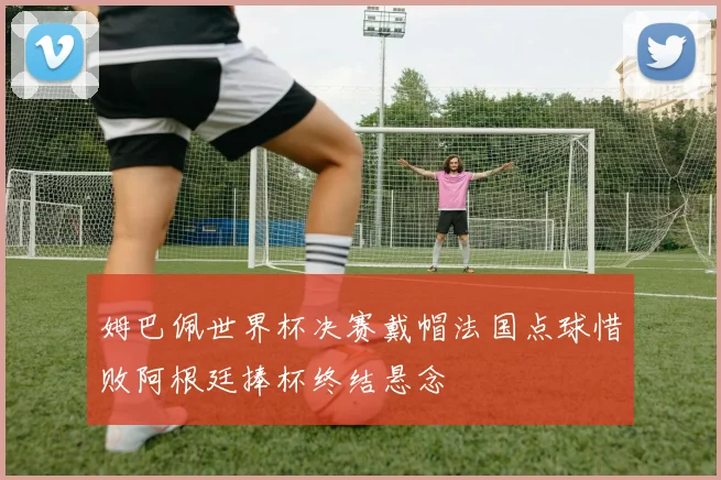 姆巴佩世界杯决赛戴帽法国点球惜败阿根廷捧杯终结悬念