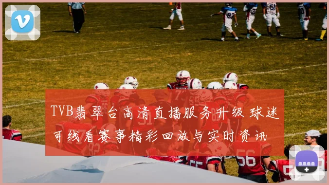 TVB翡翠台高清直播服务升级 球迷可线看赛事精彩回放与实时资讯