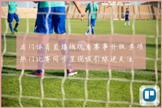 龙门体育直播线观看赛事升级 多项热门比赛同步呈现吸引球迷关注