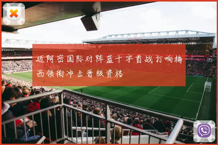迈阿密国际对阵蓝十字首战打响梅西领衔冲击晋级资格