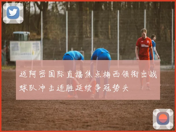 迈阿密国际直播焦点梅西领衔出战球队冲击连胜延续争冠势头