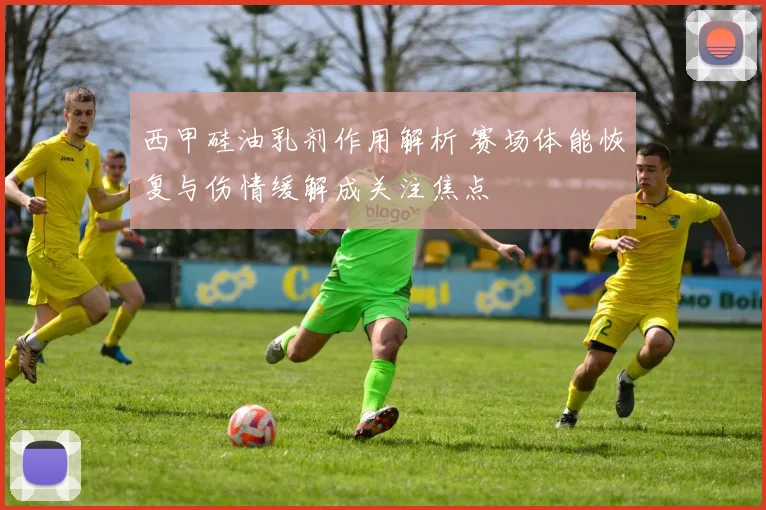 西甲硅油乳剂作用解析 赛场体能恢复与伤情缓解成关注焦点