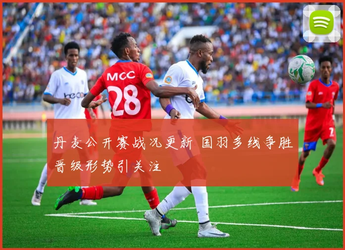 丹麦公开赛战况更新 国羽多线争胜晋级形势引关注