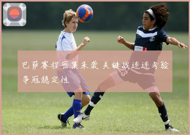 巴萨赛程密集来袭 关键战连连考验争冠稳定性