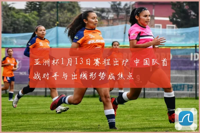 亚洲杯1月13日赛程出炉 中国队首战对手与出线形势成焦点