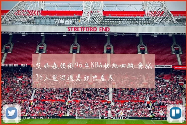 艾弗森领衔96年NBA状元回顾 费城76人重温选秀经典看点