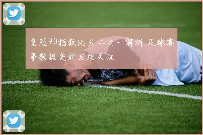 皇冠90指数比分二合一解析 足球赛事数据更新后续关注