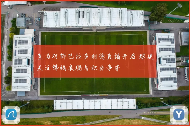 皇马对阵巴拉多利德直播开启 球迷关注锋线表现与积分争夺