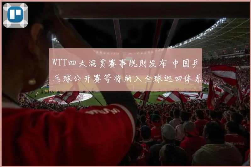 WTT四大满贯赛事规则发布 中国乒乓球公开赛等将纳入全球巡回体系