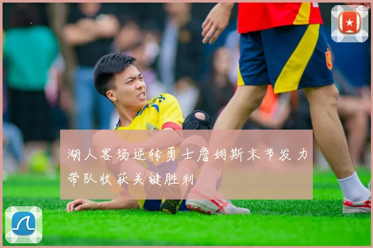 湖人客场逆转勇士詹姆斯末节发力带队收获关键胜利