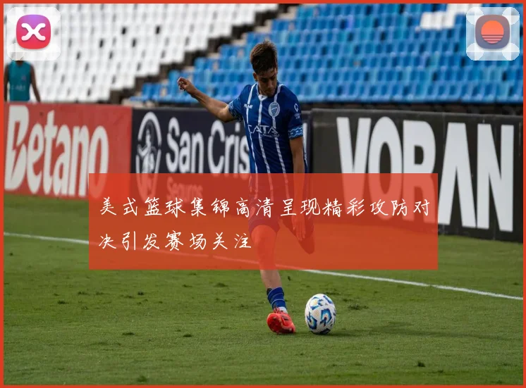 美式篮球集锦高清呈现精彩攻防对决引发赛场关注