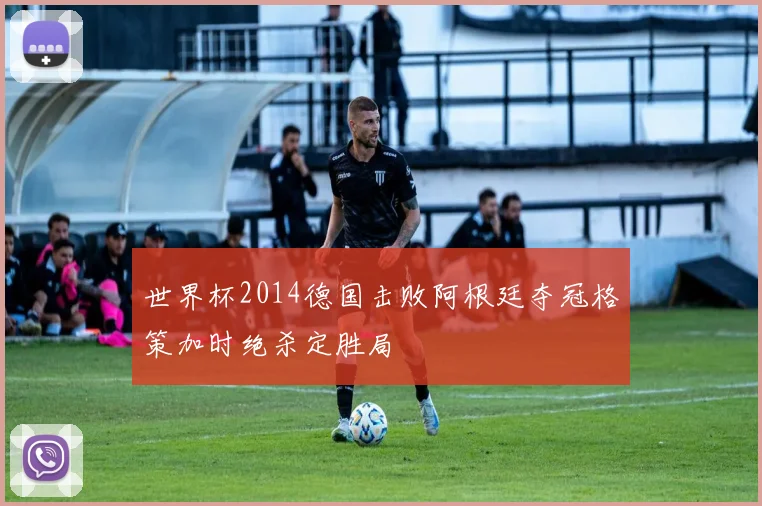 世界杯2014德国击败阿根廷夺冠格策加时绝杀定胜局