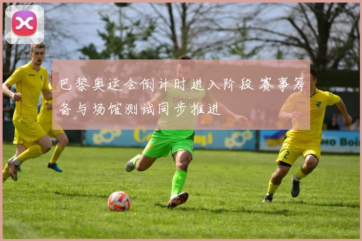 巴黎奥运会倒计时进入阶段 赛事筹备与场馆测试同步推进