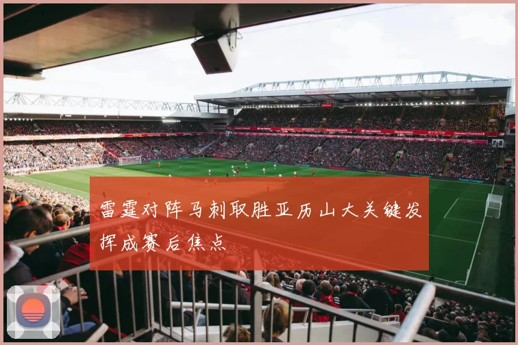 雷霆对阵马刺取胜亚历山大关键发挥成赛后焦点