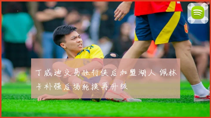 丁威迪交易独行侠后加盟湖人 佩林卡补强后场轮换再升级