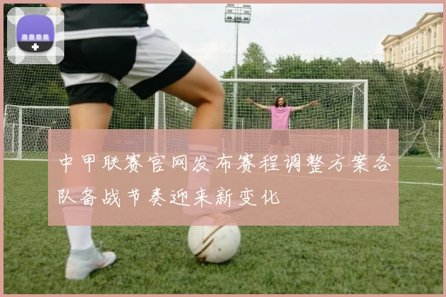 中甲联赛官网发布赛程调整方案各队备战节奏迎来新变化