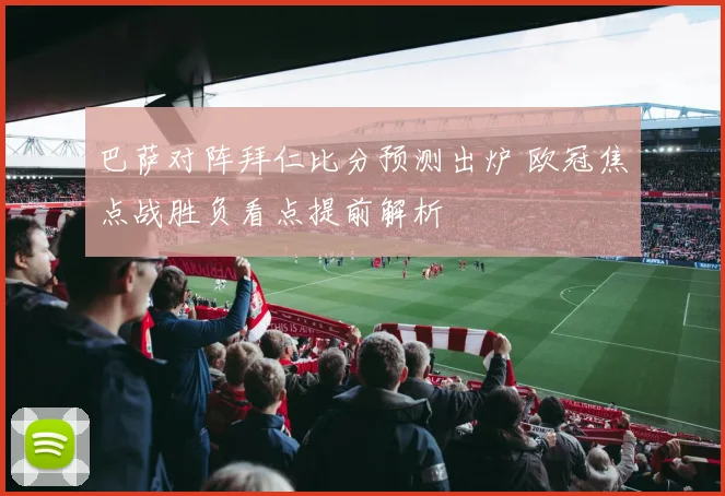 巴萨对阵拜仁比分预测出炉 欧冠焦点战胜负看点提前解析