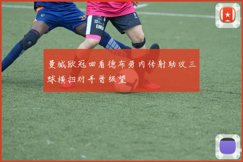 曼城欧冠回看德布劳内传射助攻三球横扫对手晋级望