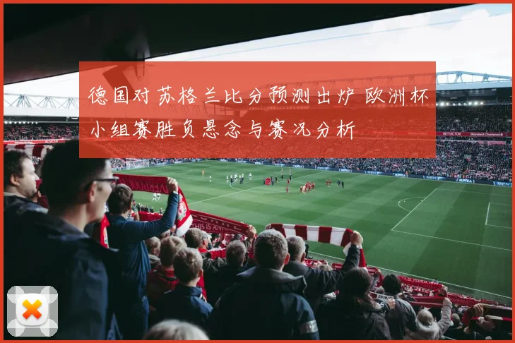 德国对苏格兰比分预测出炉 欧洲杯小组赛胜负悬念与赛况分析