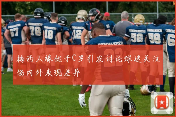 梅西人缘优于C罗引发讨论球迷关注场内外表现差异