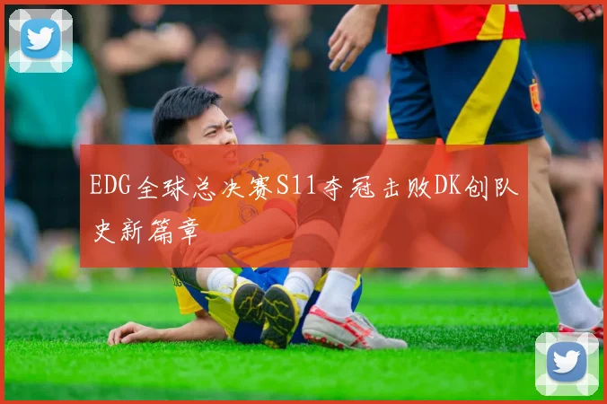 EDG全球总决赛S11夺冠击败DK创队史新篇章