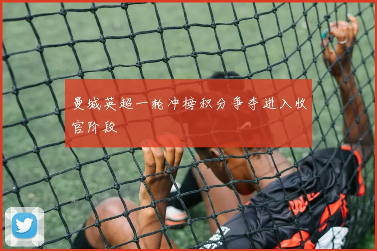 曼城英超一轮冲榜积分争夺进入收官阶段