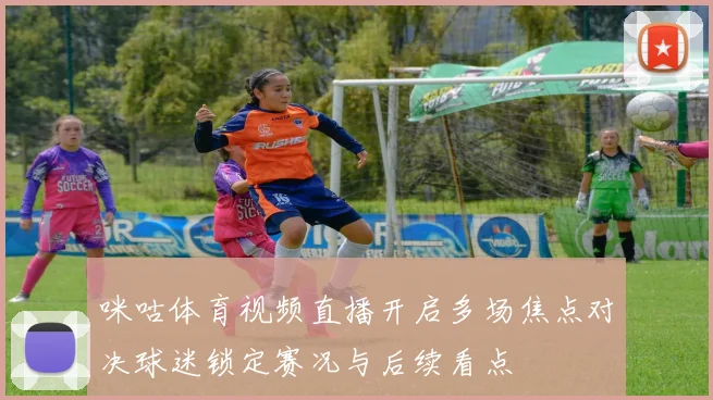 咪咕体育视频直播开启多场焦点对决球迷锁定赛况与后续看点