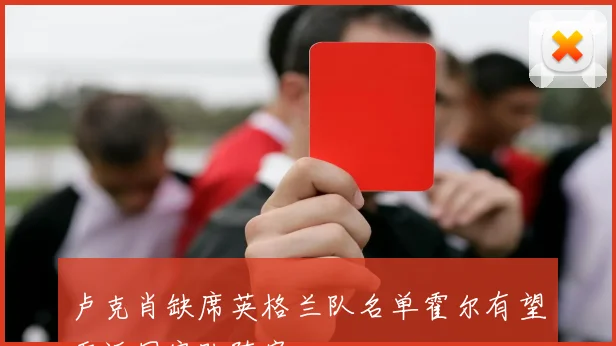 卢克肖缺席英格兰队名单霍尔有望重返国家队阵容