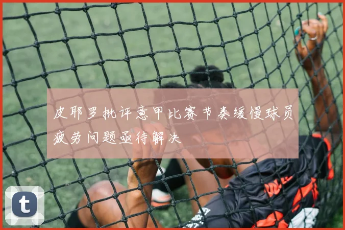 皮耶罗批评意甲比赛节奏缓慢球员疲劳问题亟待解决