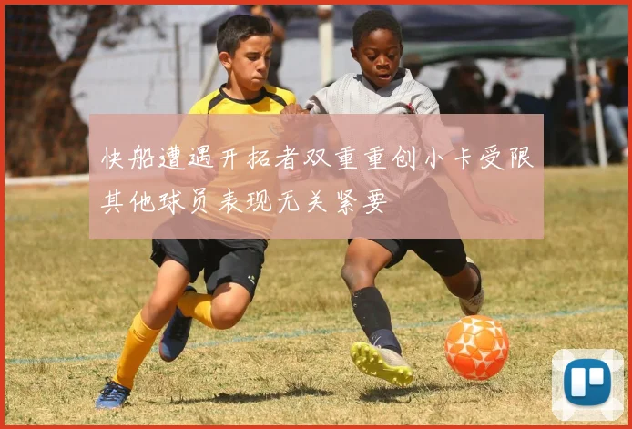 快船遭遇开拓者双重重创小卡受限其他球员表现无关紧要
