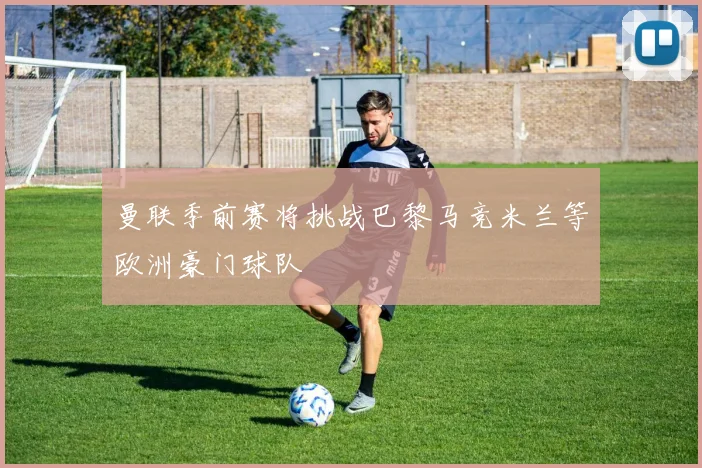 曼联季前赛将挑战巴黎马竞米兰等欧洲豪门球队
