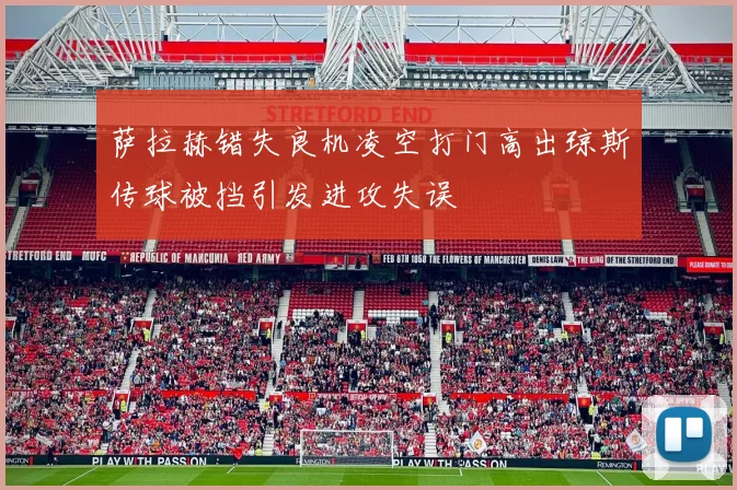 萨拉赫错失良机凌空打门高出琼斯传球被挡引发进攻失误