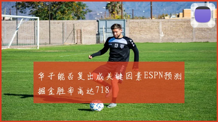 华子能否复出成关键因素ESPN预测掘金胜率高达718