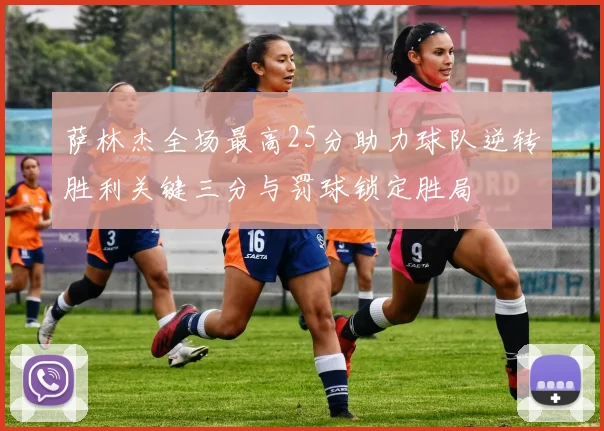 萨林杰全场最高25分助力球队逆转胜利关键三分与罚球锁定胜局